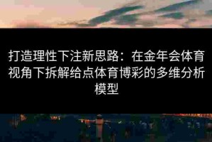 打造理性下注新思路：在金年会体育视角下拆解给点体育博彩的多维分析模型