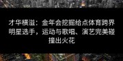 才华横溢：金年会挖掘给点体育跨界明星选手，运动与歌唱、演艺完美碰撞出火花