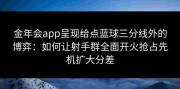 金年会app呈现给点蓝球三分线外的博弈：如何让射手群全面开火抢占先机扩大分差