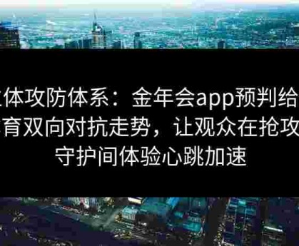 立体攻防体系：金年会app预判给点体育双向对抗走势，让观众在抢攻与守护间体验心跳加速