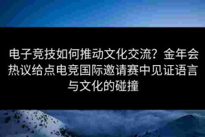 电子竞技如何推动文化交流？金年会热议给点电竞国际邀请赛中见证语言与文化的碰撞
