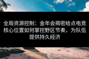 全局资源控制：金年会揭密给点电竞核心位置如何掌控野区节奏，为队伍提供持久经济