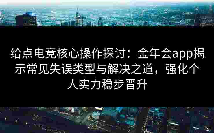 给点电竞核心操作探讨：金年会app揭示常见失误类型与解决之道，强化个人实力稳步晋升