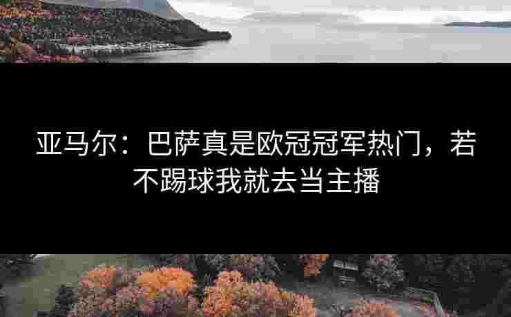 亚马尔：巴萨真是欧冠冠军热门，若不踢球我就去当主播