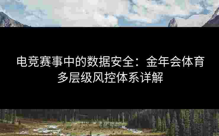 电竞赛事中的数据安全：金年会体育多层级风控体系详解