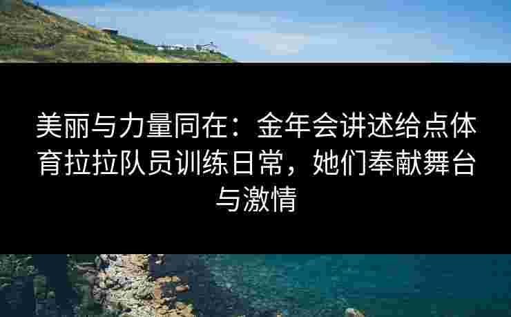 美丽与力量同在：金年会讲述给点体育拉拉队员训练日常，她们奉献舞台与激情
