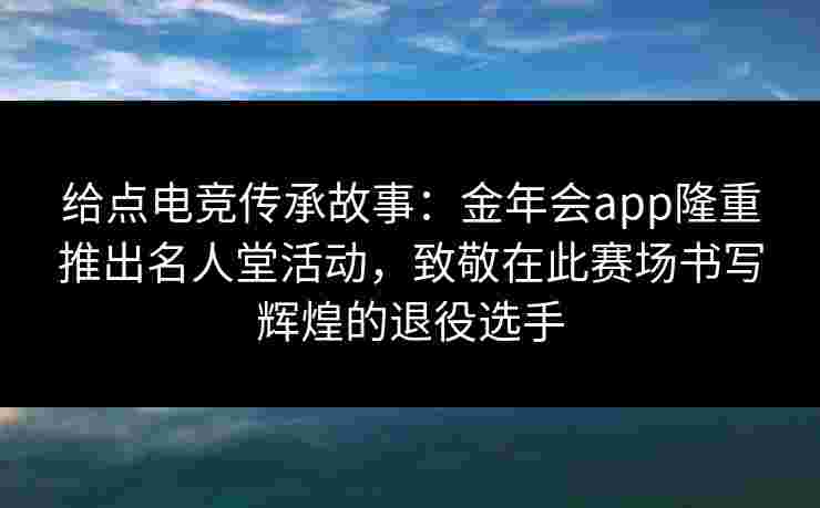 给点电竞传承故事：金年会app隆重推出名人堂活动，致敬在此赛场书写辉煌的退役选手