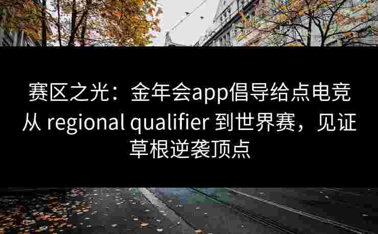 赛区之光：金年会app倡导给点电竞从 regional qualifier 到世界赛，见证草根逆袭顶点