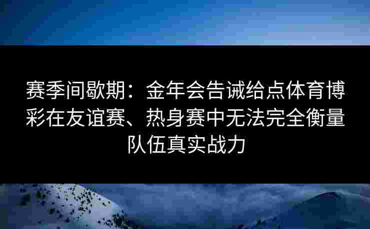 赛季间歇期：金年会告诫给点体育博彩在友谊赛、热身赛中无法完全衡量队伍真实战力