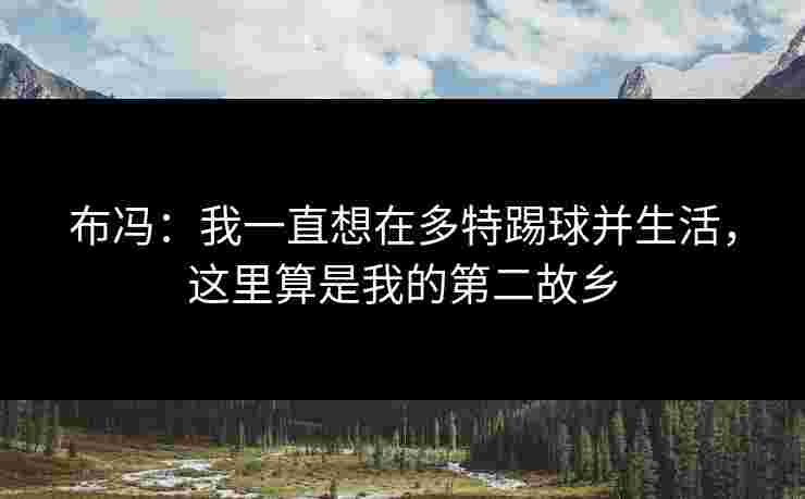 布冯：我一直想在多特踢球并生活，这里算是我的第二故乡