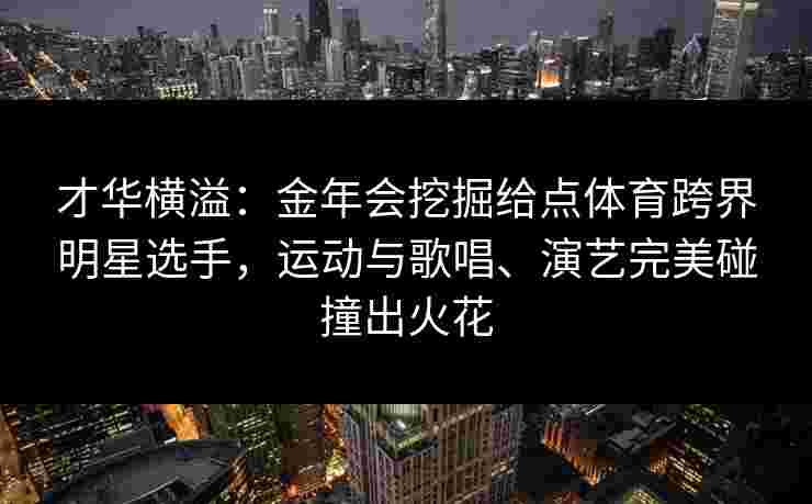 才华横溢：金年会挖掘给点体育跨界明星选手，运动与歌唱、演艺完美碰撞出火花