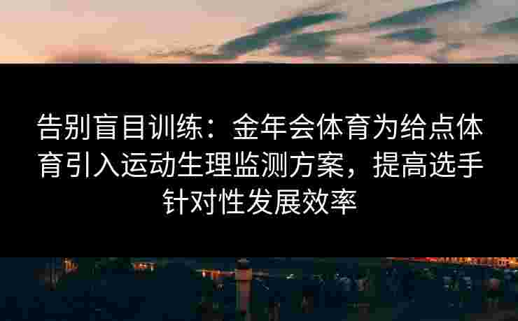 告别盲目训练：金年会体育为给点体育引入运动生理监测方案，提高选手针对性发展效率