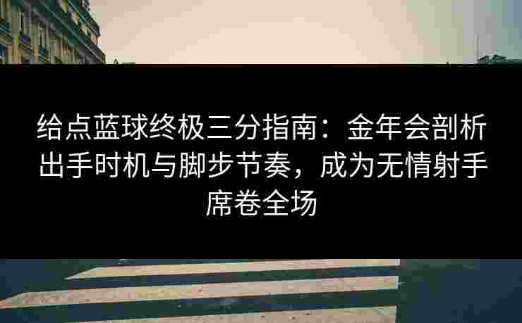 给点蓝球终极三分指南：金年会剖析出手时机与脚步节奏，成为无情射手席卷全场