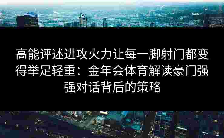 高能评述进攻火力让每一脚射门都变得举足轻重：金年会体育解读豪门强强对话背后的策略