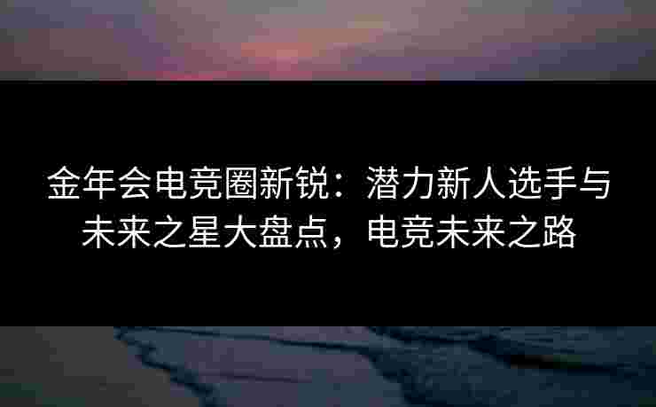 金年会电竞圈新锐：潜力新人选手与未来之星大盘点，电竞未来之路