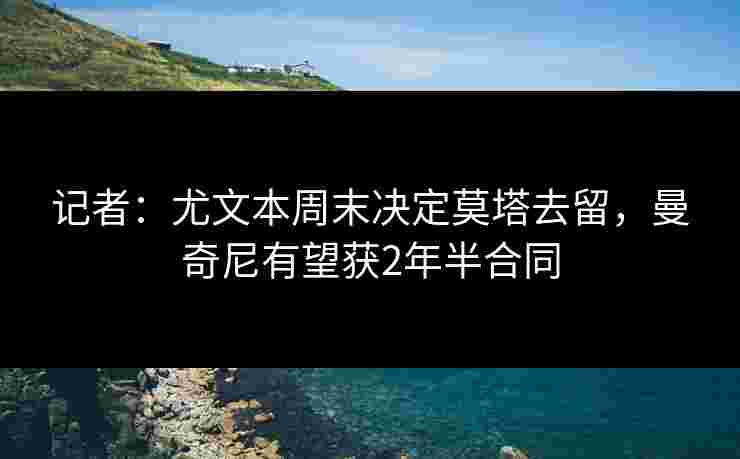 记者：尤文本周末决定莫塔去留，曼奇尼有望获2年半合同