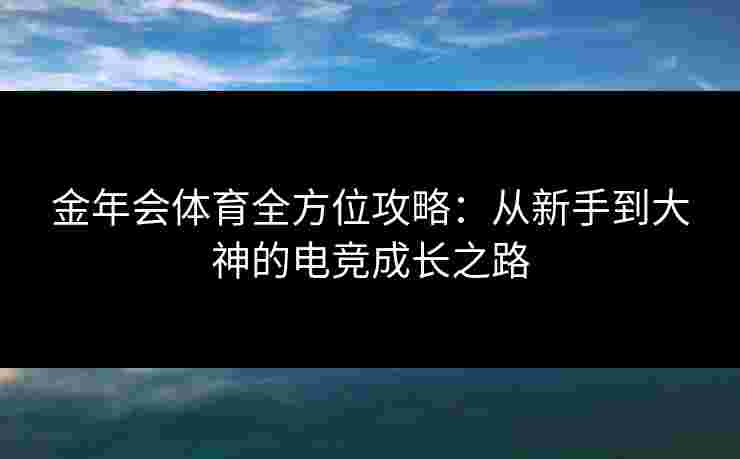 金年会体育全方位攻略：从新手到大神的电竞成长之路
