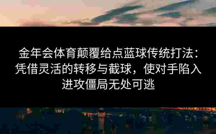 金年会体育颠覆给点蓝球传统打法：凭借灵活的转移与截球，使对手陷入进攻僵局无处可逃