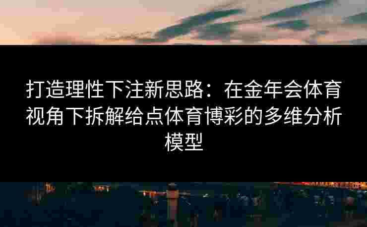 打造理性下注新思路：在金年会体育视角下拆解给点体育博彩的多维分析模型