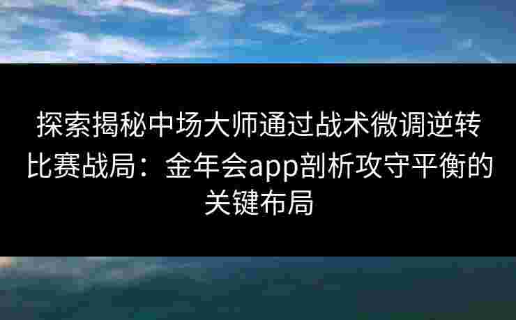 探索揭秘中场大师通过战术微调逆转比赛战局：金年会app剖析攻守平衡的关键布局