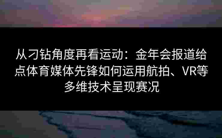 从刁钻角度再看运动：金年会报道给点体育媒体先锋如何运用航拍、VR等多维技术呈现赛况