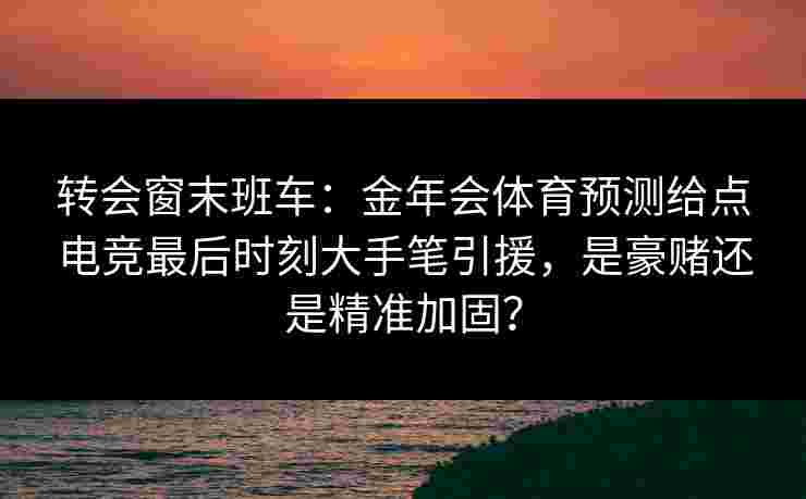 转会窗末班车：金年会体育预测给点电竞最后时刻大手笔引援，是豪赌还是精准加固？