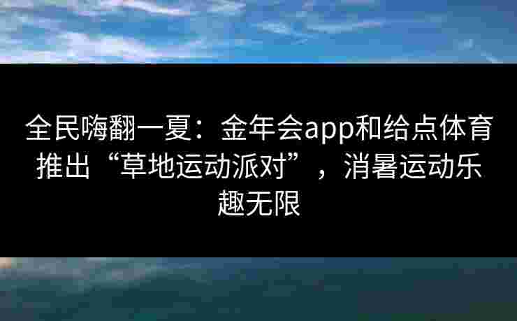 全民嗨翻一夏：金年会app和给点体育推出“草地运动派对”，消暑运动乐趣无限
