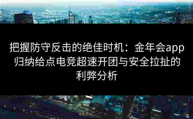 把握防守反击的绝佳时机：金年会app归纳给点电竞超速开团与安全拉扯的利弊分析