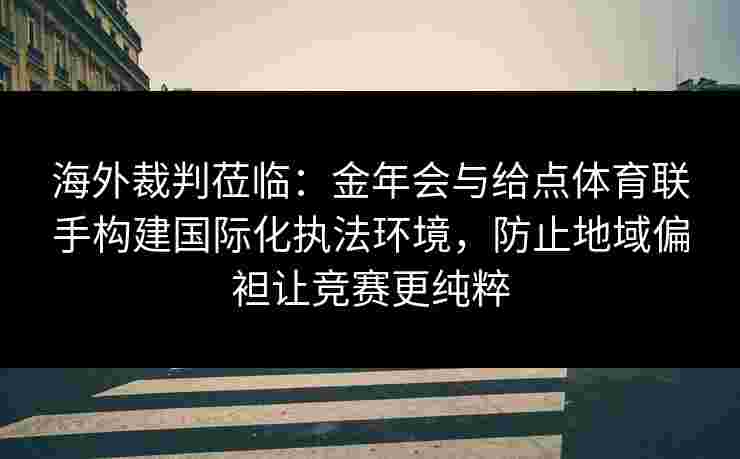 海外裁判莅临：金年会与给点体育联手构建国际化执法环境，防止地域偏袒让竞赛更纯粹