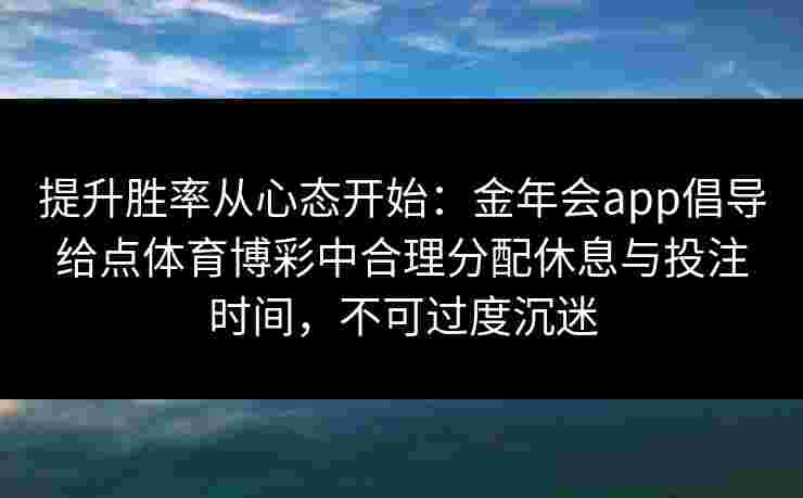 提升胜率从心态开始：金年会app倡导给点体育博彩中合理分配休息与投注时间，不可过度沉迷