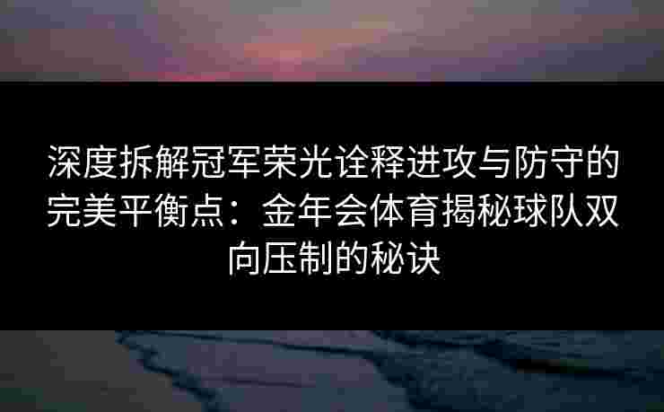 深度拆解冠军荣光诠释进攻与防守的完美平衡点：金年会体育揭秘球队双向压制的秘诀