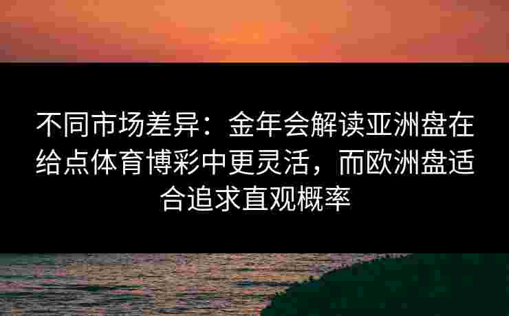 不同市场差异：金年会解读亚洲盘在给点体育博彩中更灵活，而欧洲盘适合追求直观概率