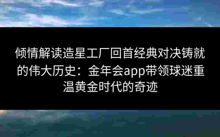 倾情解读造星工厂回首经典对决铸就的伟大历史：金年会app带领球迷重温黄金时代的奇迹