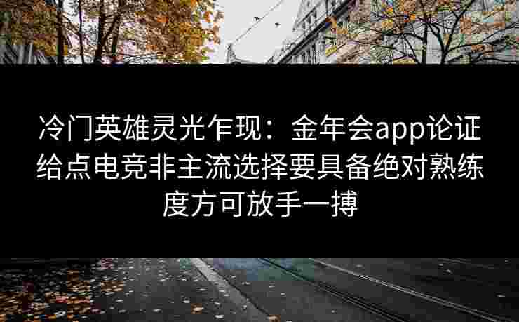 冷门英雄灵光乍现：金年会app论证给点电竞非主流选择要具备绝对熟练度方可放手一搏