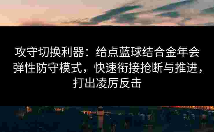攻守切换利器：给点蓝球结合金年会弹性防守模式，快速衔接抢断与推进，打出凌厉反击