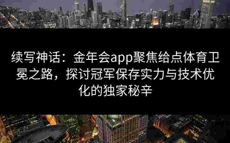 续写神话：金年会app聚焦给点体育卫冕之路，探讨冠军保存实力与技术优化的独家秘辛