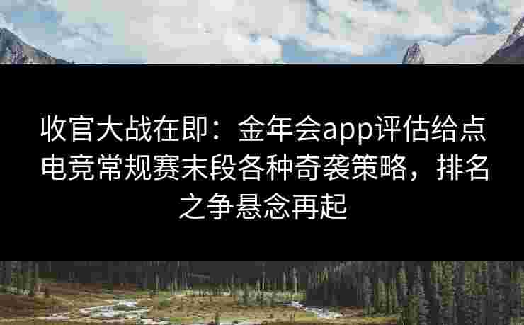 收官大战在即：金年会app评估给点电竞常规赛末段各种奇袭策略，排名之争悬念再起