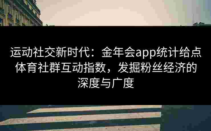 运动社交新时代：金年会app统计给点体育社群互动指数，发掘粉丝经济的深度与广度