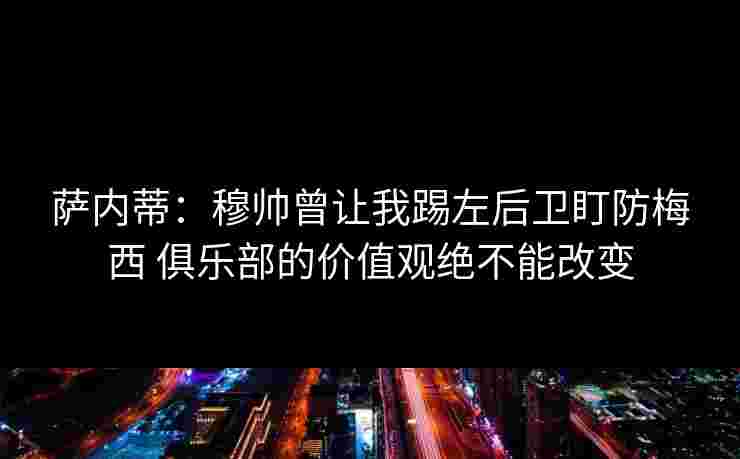萨内蒂：穆帅曾让我踢左后卫盯防梅西 俱乐部的价值观绝不能改变