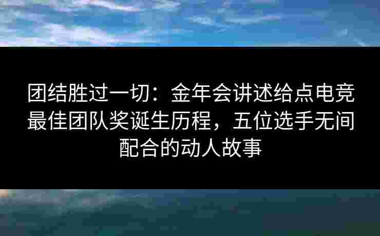 团结胜过一切：金年会讲述给点电竞最佳团队奖诞生历程，五位选手无间配合的动人故事