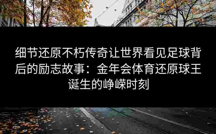 细节还原不朽传奇让世界看见足球背后的励志故事：金年会体育还原球王诞生的峥嵘时刻