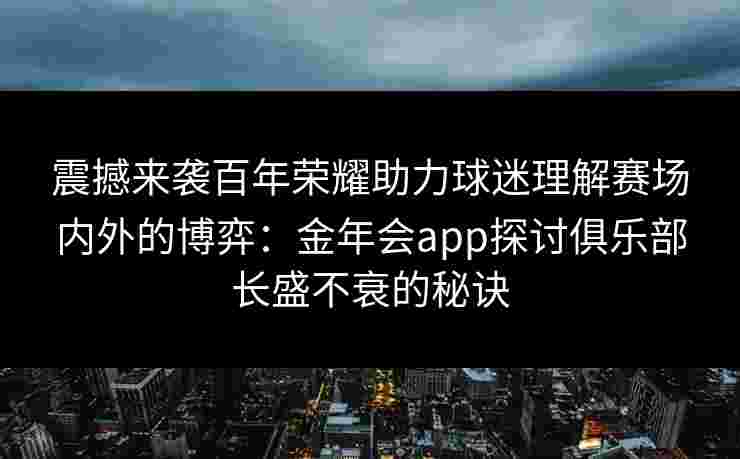 震撼来袭百年荣耀助力球迷理解赛场内外的博弈：金年会app探讨俱乐部长盛不衰的秘诀