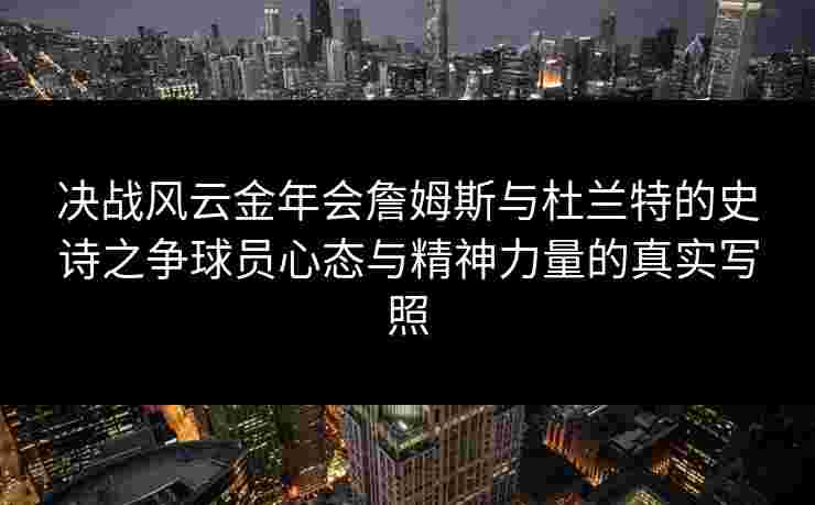 决战风云金年会詹姆斯与杜兰特的史诗之争球员心态与精神力量的真实写照