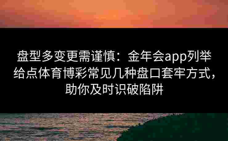 盘型多变更需谨慎:金年会app列举给点体育博彩常见几种盘口套牢方式,助你及时识破陷阱 盘型多变更需谨慎:金年会app列举给点体育博彩常见几种盘口套牢方式,助你及时识破陷阱