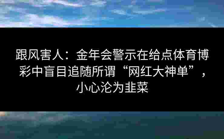 跟风害人：金年会警示在给点体育博彩中盲目追随所谓“网红大神单”，小心沦为韭菜