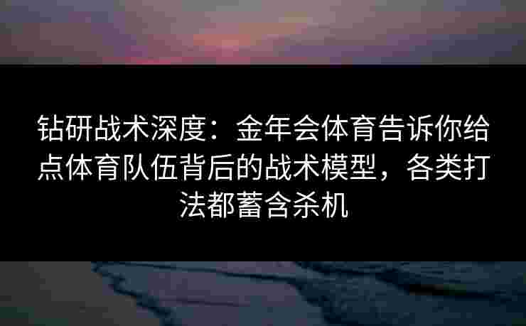 钻研战术深度：金年会体育告诉你给点体育队伍背后的战术模型，各类打法都蓄含杀机