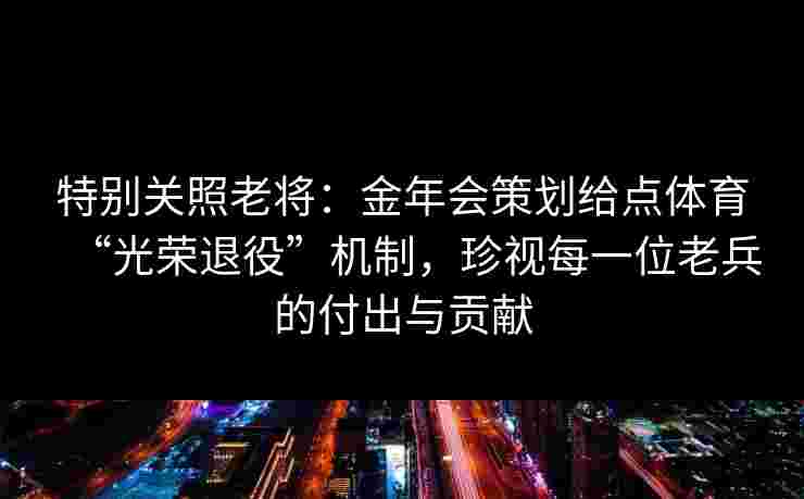 特别关照老将：金年会策划给点体育“光荣退役”机制，珍视每一位老兵的付出与贡献
