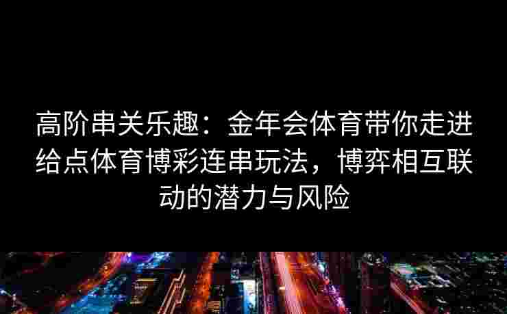 高阶串关乐趣：金年会体育带你走进给点体育博彩连串玩法，博弈相互联动的潜力与风险