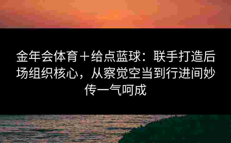 金年会体育＋给点蓝球：联手打造后场组织核心，从察觉空当到行进间妙传一气呵成