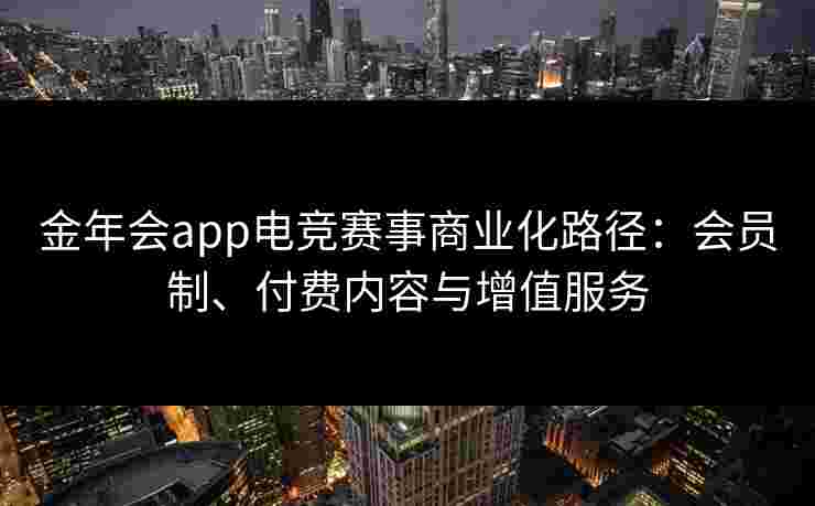 金年会app电竞赛事商业化路径：会员制、付费内容与增值服务